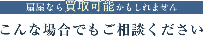 扇屋なら買取可能かもしれません。こんな場合でもご相談ください。