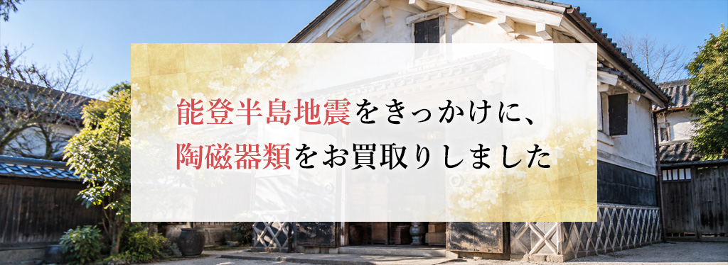【買取事例】能登半島地震をきっかけに、陶磁器類をお買取りしました