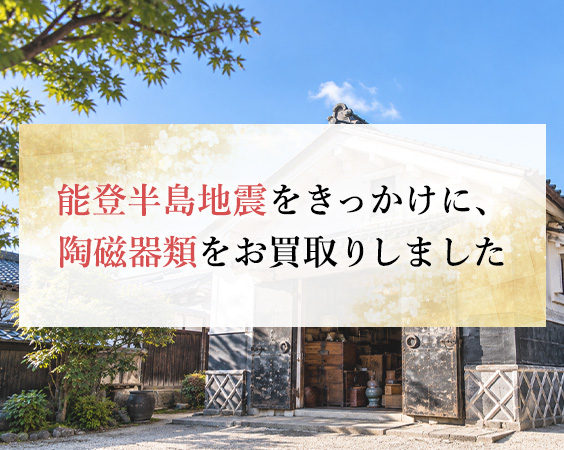 【買取事例】能登半島地震をきっかけに、陶磁器類をお買取りしました